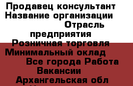 Продавец-консультант › Название организации ­ Calzedonia › Отрасль предприятия ­ Розничная торговля › Минимальный оклад ­ 23 000 - Все города Работа » Вакансии   . Архангельская обл.,Новодвинск г.
